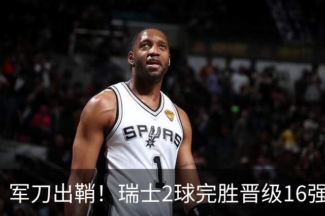 军刀出鞘！瑞士2球完胜晋级16强 时隔88年淘汰赛赢球
