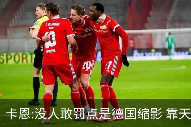 卡恩:没人敢罚点是德国缩影 靠天赋能进世界杯但担当决定能走多远
