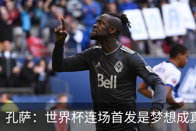 孔萨：世界杯连场首发是梦想成真，今天我们可以总结出许多积极面