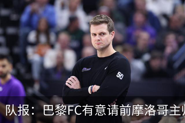 队报：巴黎FC有意请前摩洛哥主帅雷格拉吉或罗塞尼尔执教