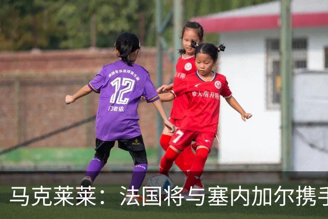 马克莱莱：法国将与塞内加尔携手出线 奥利塞扭转了本场比赛局势